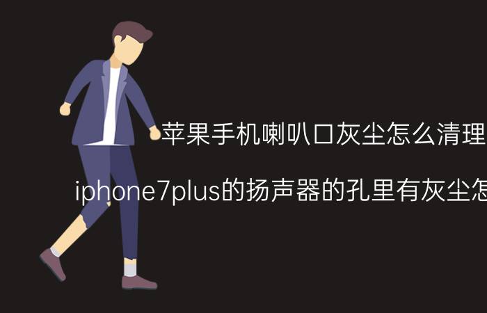 苹果手机喇叭口灰尘怎么清理 iphone7plus的扬声器的孔里有灰尘怎么清理？